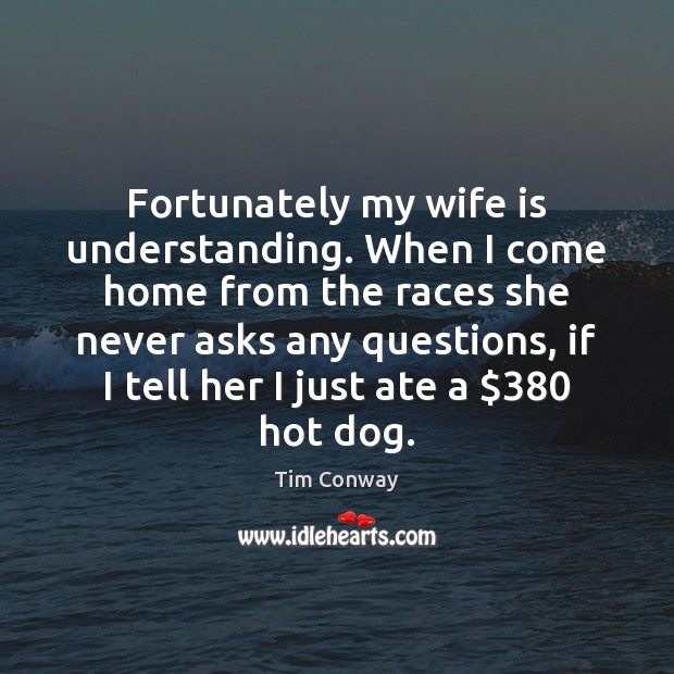 Fortunately my wife is understanding. When I come home from the races Tim Conway Picture Quote