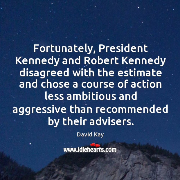 Fortunately, president kennedy and robert kennedy disagreed David Kay Picture Quote