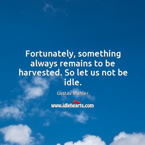 Fortunately, something always remains to be harvested. So let us not be idle. Image