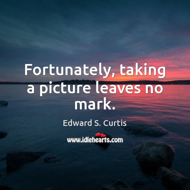 Fortunately, taking a picture leaves no mark. Edward S. Curtis Picture Quote