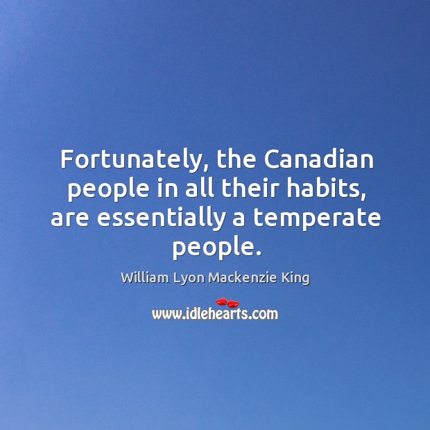 Fortunately, the canadian people in all their habits, are essentially a temperate people. William Lyon Mackenzie King Picture Quote