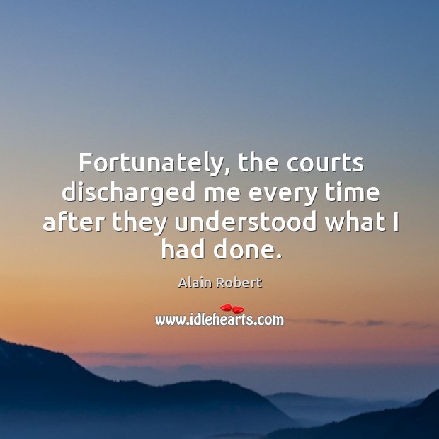 Fortunately, the courts discharged me every time after they understood what I had done. Alain Robert Picture Quote