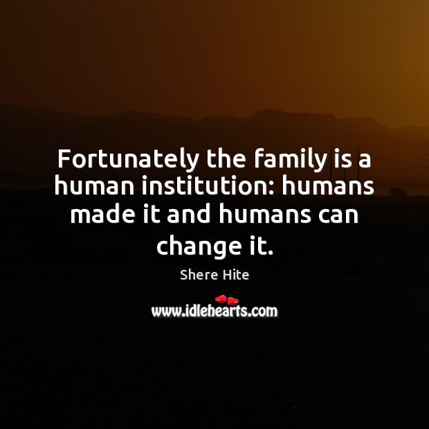 Fortunately the family is a human institution: humans made it and humans can change it. Family Quotes Image