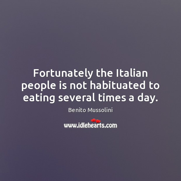 Fortunately the Italian people is not habituated to eating several times a day. Benito Mussolini Picture Quote