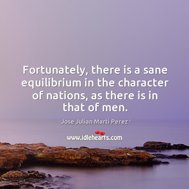 Fortunately, there is a sane equilibrium in the character of nations, as there is in that of men. Jose Julian Marti Perez Picture Quote