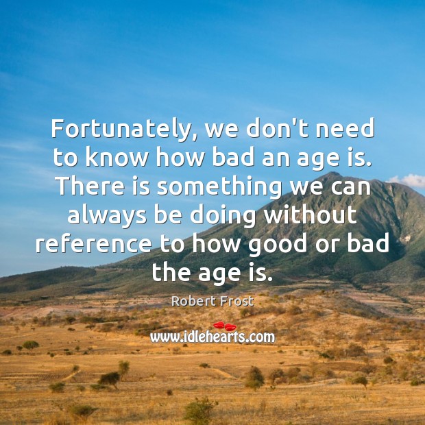 Fortunately, we don’t need to know how bad an age is. There Robert Frost Picture Quote