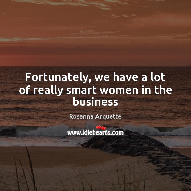 Fortunately, we have a lot of really smart women in the business 