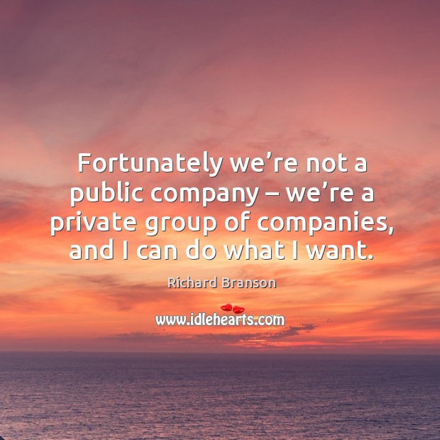 Fortunately we’re not a public company – we’re a private group of companies, and I can do what I want. Richard Branson Picture Quote