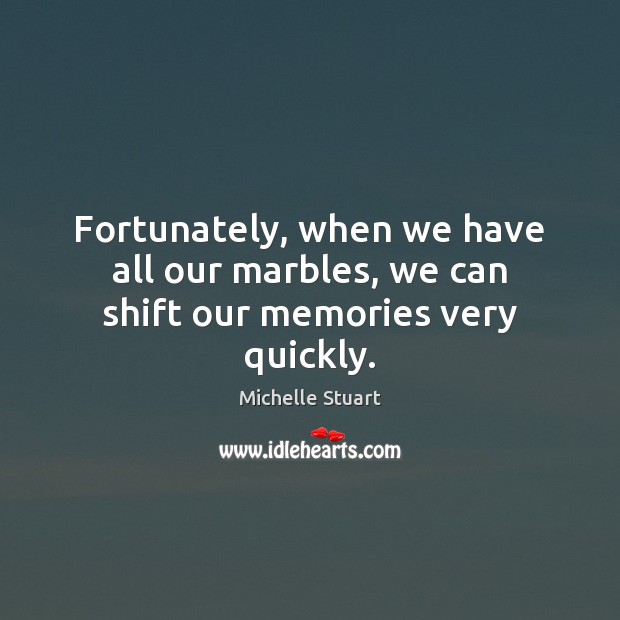 Fortunately, when we have all our marbles, we can shift our memories very quickly. Michelle Stuart Picture Quote