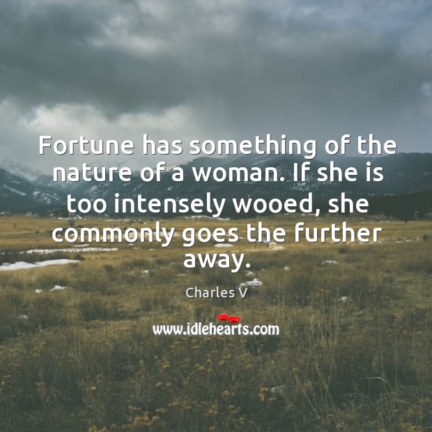Fortune has something of the nature of a woman. If she is too intensely wooed, she commonly goes the further away. Charles V Picture Quote
