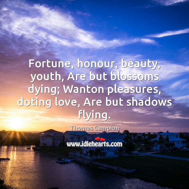 Fortune, honour, beauty, youth, Are but blossoms dying; Wanton pleasures, doting love, Thomas Campion Picture Quote