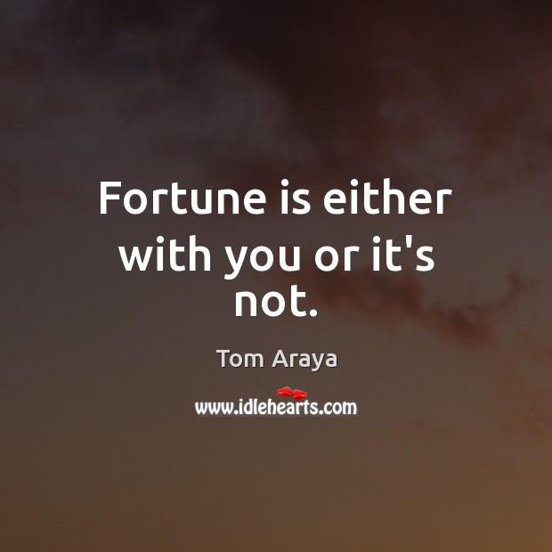 Fortune is either with you or it’s not. 
