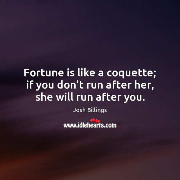 Fortune is like a coquette; if you don’t run after her, she will run after you. Josh Billings Picture Quote