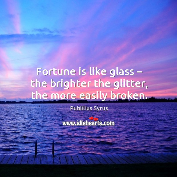 Fortune is like glass – the brighter the glitter, the more easily broken. Publilius Syrus Picture Quote