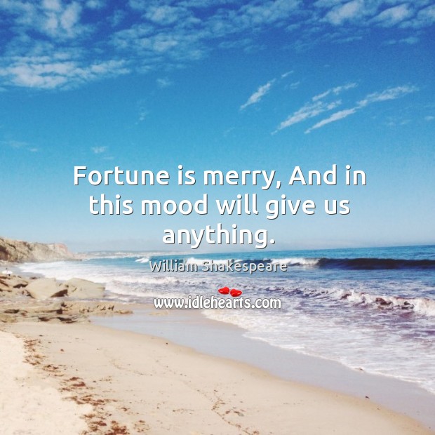 Fortune is merry, And in this mood will give us anything. Image