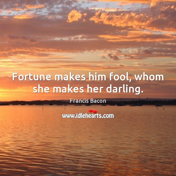 Fortune makes him fool, whom she makes her darling. Francis Bacon Picture Quote