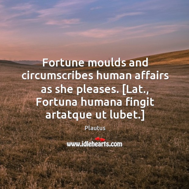 Fortune moulds and circumscribes human affairs as she pleases. [Lat., Fortuna humana Plautus Picture Quote