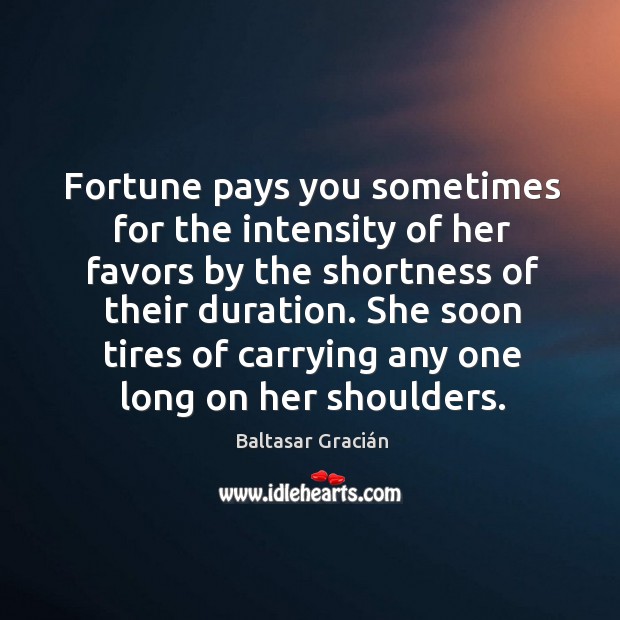 Fortune pays you sometimes for the intensity of her favors by the shortness of their duration. Baltasar Gracián Picture Quote