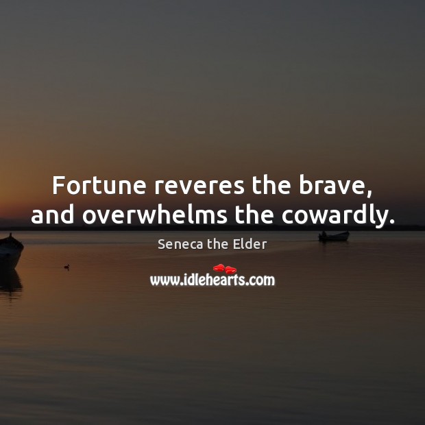 Fortune reveres the brave, and overwhelms the cowardly. Seneca the Elder Picture Quote