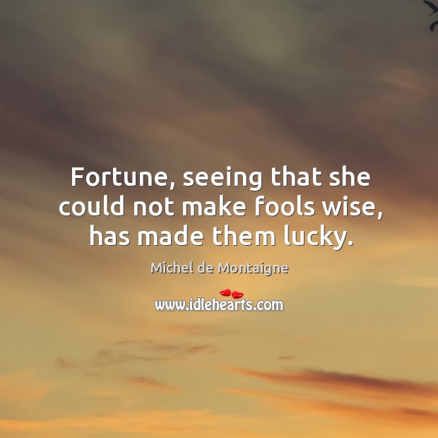 Fortune, seeing that she could not make fools wise, has made them lucky. Image