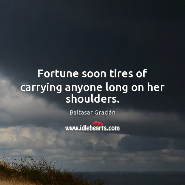Fortune soon tires of carrying anyone long on her shoulders. Baltasar Gracián Picture Quote