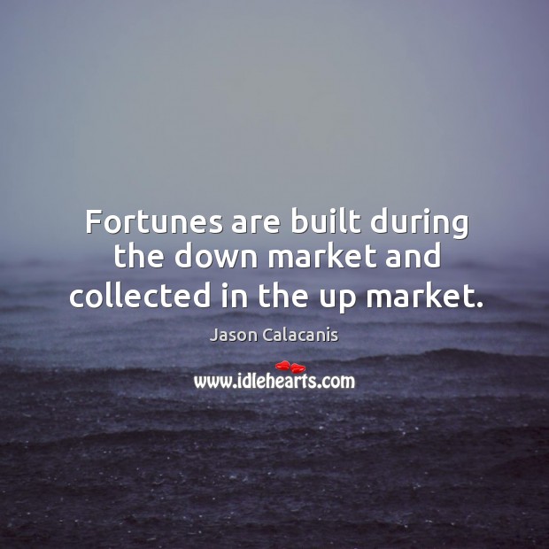Fortunes are built during the down market and collected in the up market. Jason Calacanis Picture Quote