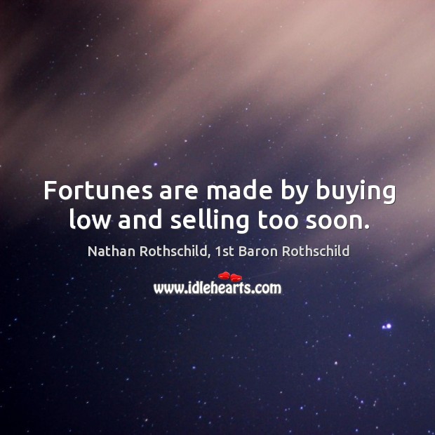 Fortunes are made by buying low and selling too soon. Nathan Rothschild, 1st Baron Rothschild Picture Quote