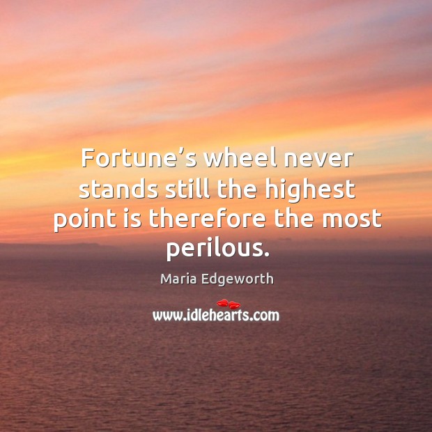 Fortune’s wheel never stands still the highest point is therefore the most perilous. Maria Edgeworth Picture Quote