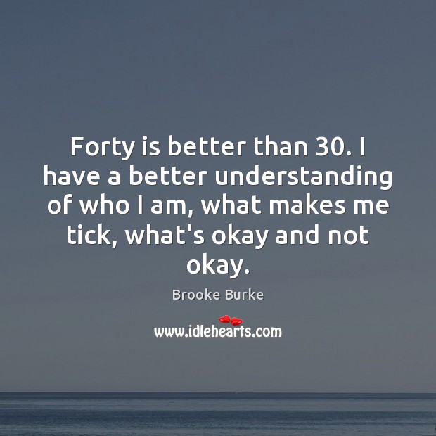 Forty is better than 30. I have a better understanding of who I Understanding Quotes Image