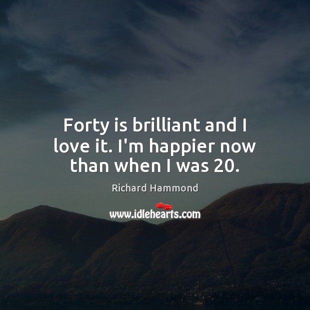 Forty is brilliant and I love it. I’m happier now than when I was 20. Richard Hammond Picture Quote