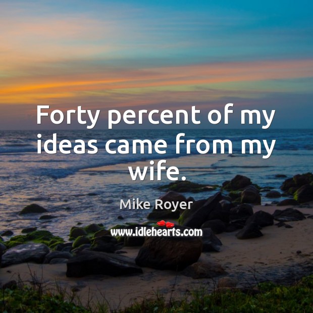 Forty percent of my ideas came from my wife. Image
