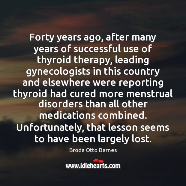 Forty years ago, after many years of successful use of thyroid therapy, Broda Otto Barnes Picture Quote
