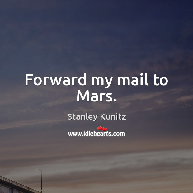 Forward my mail to Mars. Stanley Kunitz Picture Quote