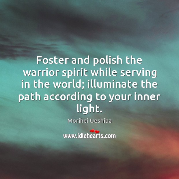 Foster and polish the warrior spirit while serving in the world; illuminate Morihei Ueshiba Picture Quote