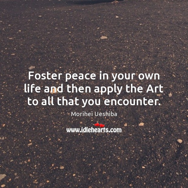 Foster peace in your own life and then apply the Art to all that you encounter. Morihei Ueshiba Picture Quote