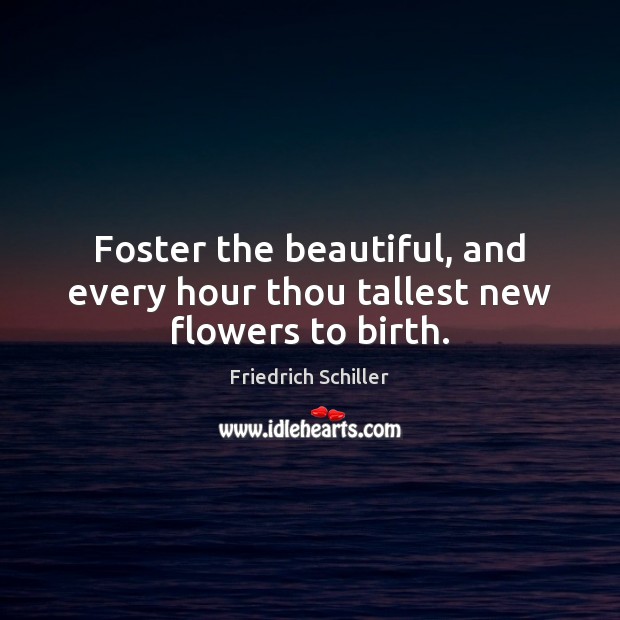 Foster the beautiful, and every hour thou tallest new flowers to birth. Friedrich Schiller Picture Quote