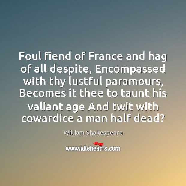 Foul fiend of France and hag of all despite, Encompassed with thy Image