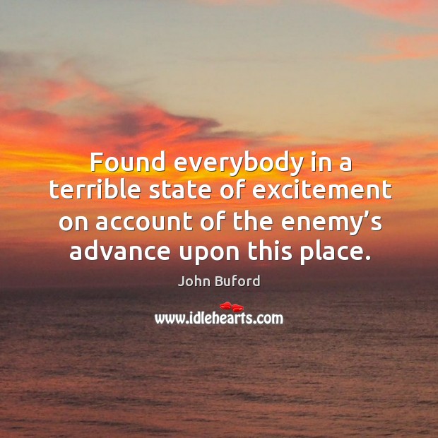 Found everybody in a terrible state of excitement on account of the enemy’s advance upon this place. John Buford Picture Quote