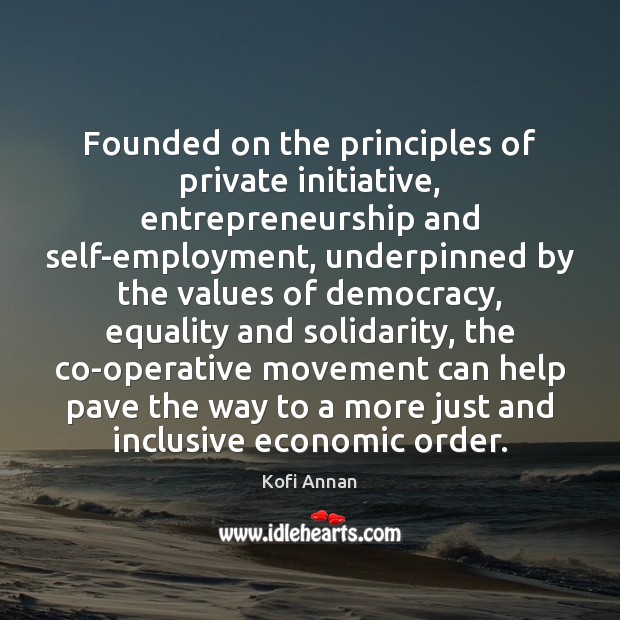 Founded on the principles of private initiative, entrepreneurship and self-employment, underpinned by Kofi Annan Picture Quote