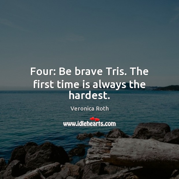 Four: Be brave Tris. The first time is always the hardest. Veronica Roth Picture Quote