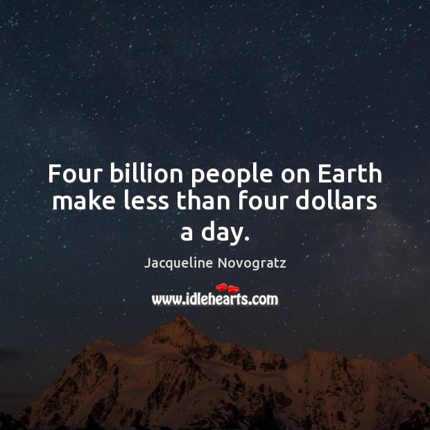 Four billion people on Earth make less than four dollars a day. Jacqueline Novogratz Picture Quote