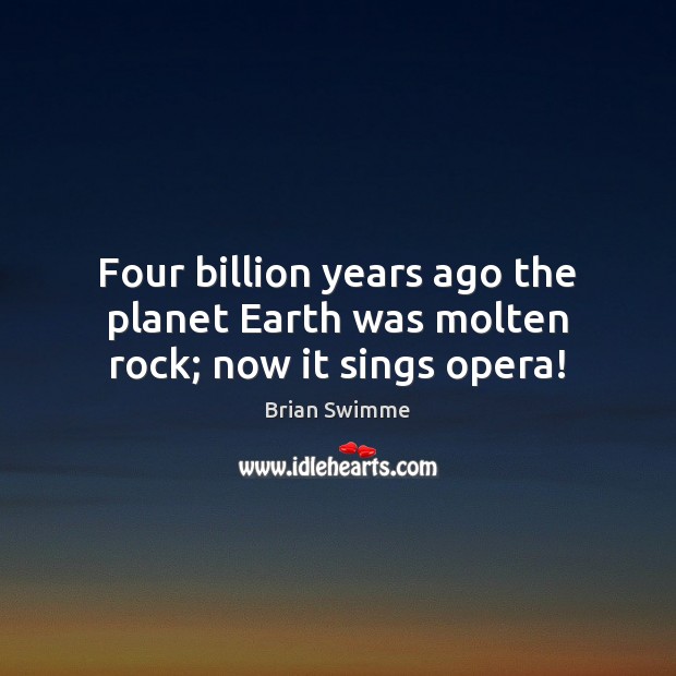 Four billion years ago the planet Earth was molten rock; now it sings opera! Image