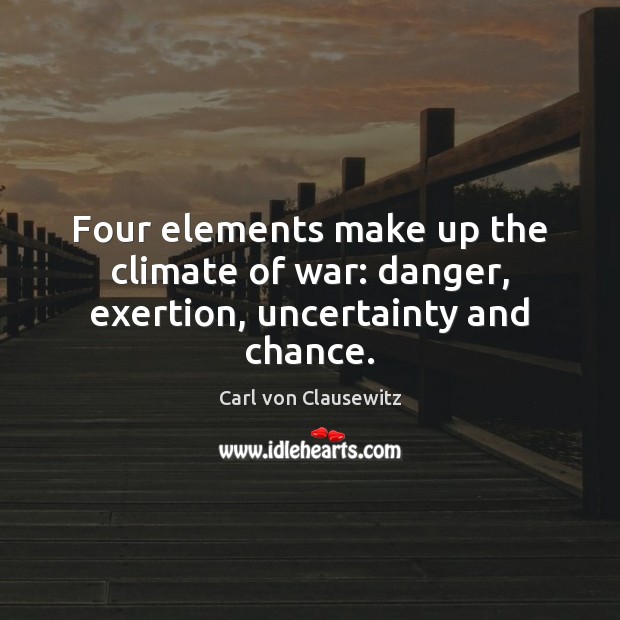 Four elements make up the climate of war: danger, exertion, uncertainty and chance. Carl von Clausewitz Picture Quote