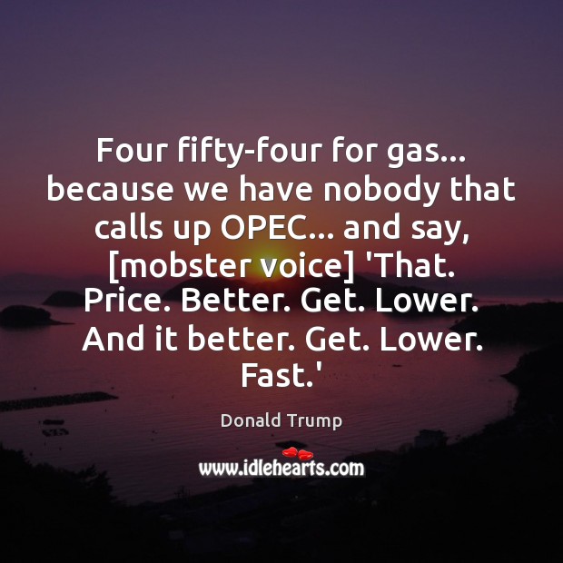 Four fifty-four for gas… because we have nobody that calls up OPEC… Donald Trump Picture Quote