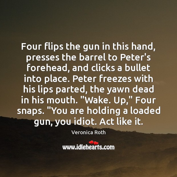 Four flips the gun in this hand, presses the barrel to Peter’s Veronica Roth Picture Quote