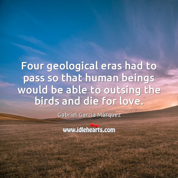 Four geological eras had to pass so that human beings would be Gabriel García Márquez Picture Quote