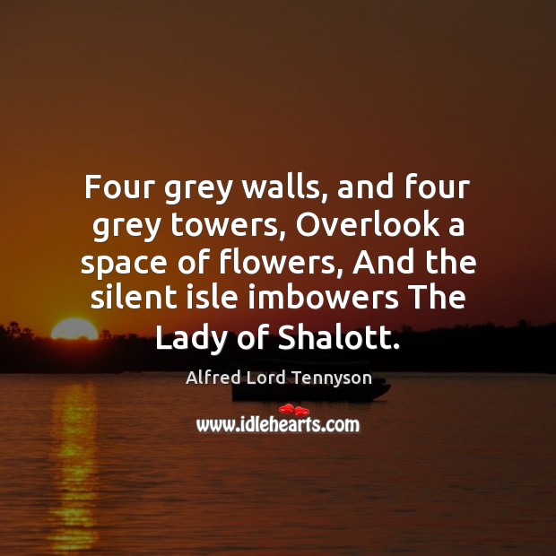 Four grey walls, and four grey towers, Overlook a space of flowers, Alfred Lord Tennyson Picture Quote