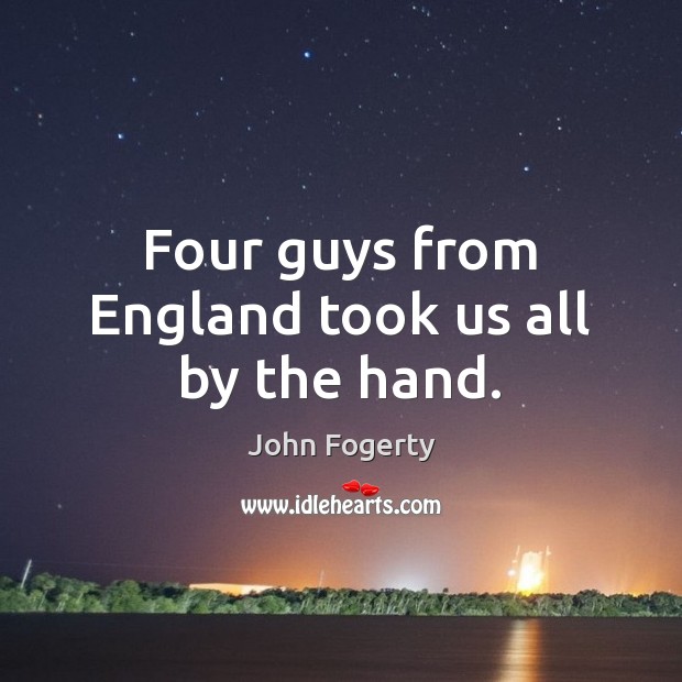 Four guys from England took us all by the hand. John Fogerty Picture Quote