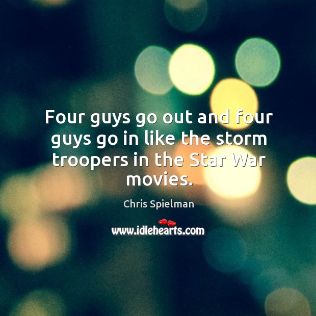 Four guys go out and four guys go in like the storm troopers in the Star War movies. Image