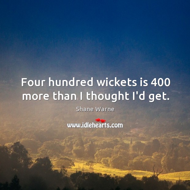 Four hundred wickets is 400 more than I thought I’d get. Shane Warne Picture Quote